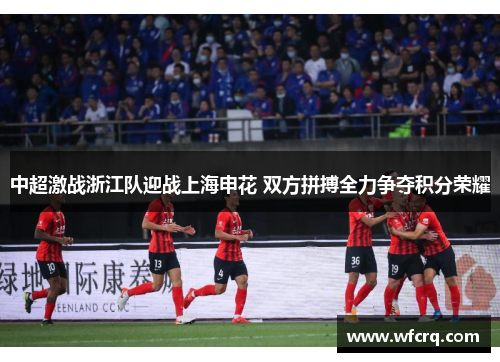 中超激战浙江队迎战上海申花 双方拼搏全力争夺积分荣耀