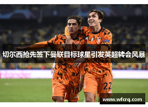切尔西抢先签下曼联目标球星引发英超转会风暴