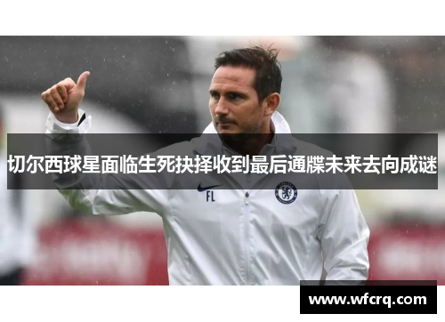切尔西球星面临生死抉择收到最后通牒未来去向成谜