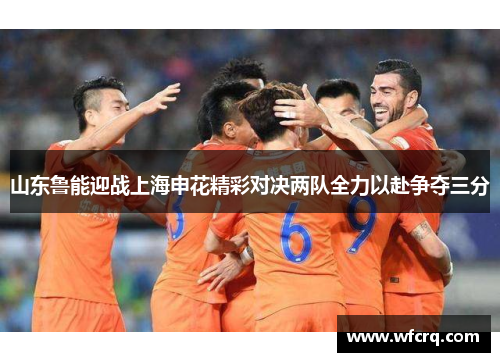 山东鲁能迎战上海申花精彩对决两队全力以赴争夺三分