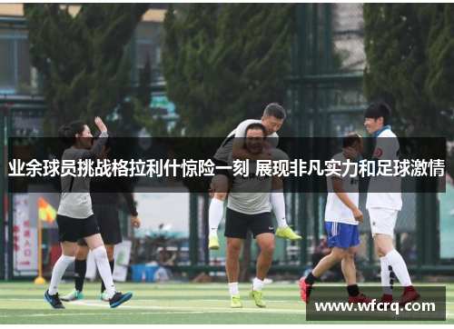 业余球员挑战格拉利什惊险一刻 展现非凡实力和足球激情