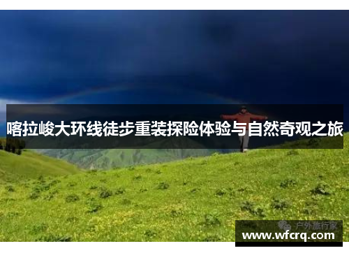 喀拉峻大环线徒步重装探险体验与自然奇观之旅