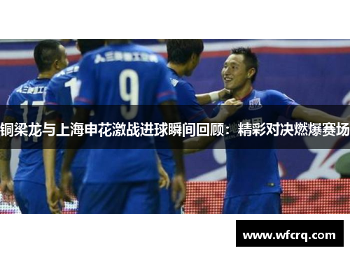 铜梁龙与上海申花激战进球瞬间回顾：精彩对决燃爆赛场