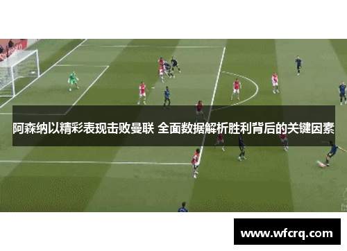 阿森纳以精彩表现击败曼联 全面数据解析胜利背后的关键因素