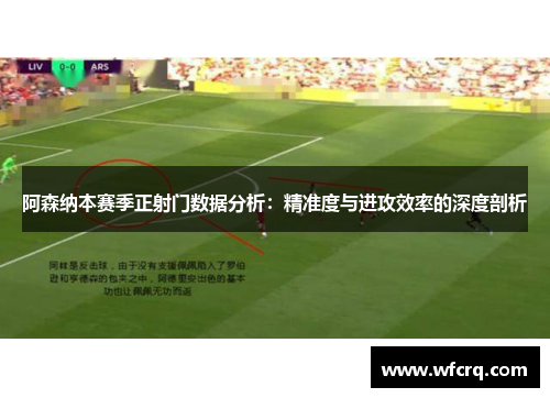 阿森纳本赛季正射门数据分析：精准度与进攻效率的深度剖析