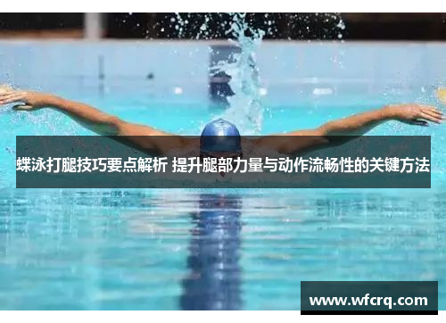 蝶泳打腿技巧要点解析 提升腿部力量与动作流畅性的关键方法