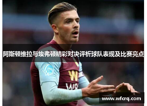 阿斯顿维拉与埃弗顿精彩对决评析球队表现及比赛亮点